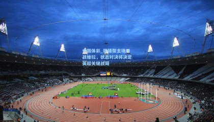 中国体彩_铁锤帮主场迎战维拉，状态对决将决定英超关键战局