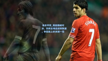  体彩开奖_英超巅峰对决，热刺主场迎战利物浦，争冠路上的关键一役