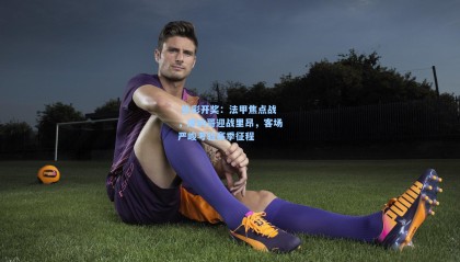  体彩开奖：法甲焦点战，摩纳哥迎战里昂，客场严峻考验赛季征程