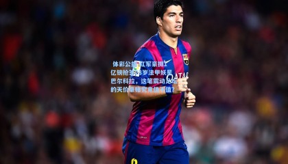 体彩公益-红军豪掷1亿镑抢签23岁法甲妖星巴尔科拉，这笔震动足坛的天价豪赌究竟值不值？