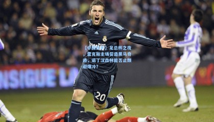 【中国体彩】足总杯之夜，雷克斯主场誓造黑马奇迹，诺丁汉森林能否止颓避爆冷？