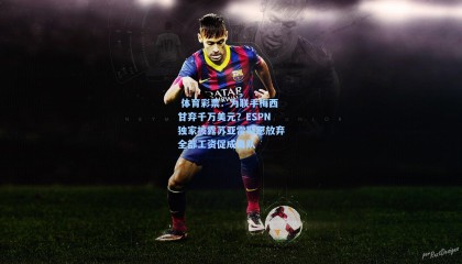  体育彩票：为联手梅西甘弃千万美元？ESPN独家披露苏亚雷斯愿放弃全部工资促成离队