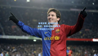  体育彩票_皇马欧冠五连冠，斯蒂法诺与普斯卡什铸就的不朽传奇