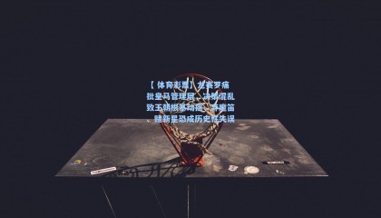 【 体育彩票】龙赛罗痛批皇马管理层，决策混乱致王朝根基动摇，弃魔笛、赌新星恐成历史性失误