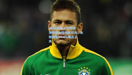  体彩官网_ESPN预测明日太阳灰熊对决，太阳胜率54.4%略占上风