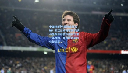 中国体彩|中超历史性突破！武汉三镇足球俱乐部与墨西哥籍教练莫拉签署一年合约，开启联赛国际化新篇章