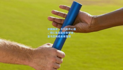 中国体彩：卡尔敞开心扉，拜仁生涯是珍贵梦想，皇马召唤成未来憧憬