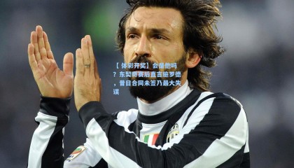 【 体彩开奖】会是他吗？东契奇赛后直言施罗德，昔日合同未签乃最大失误