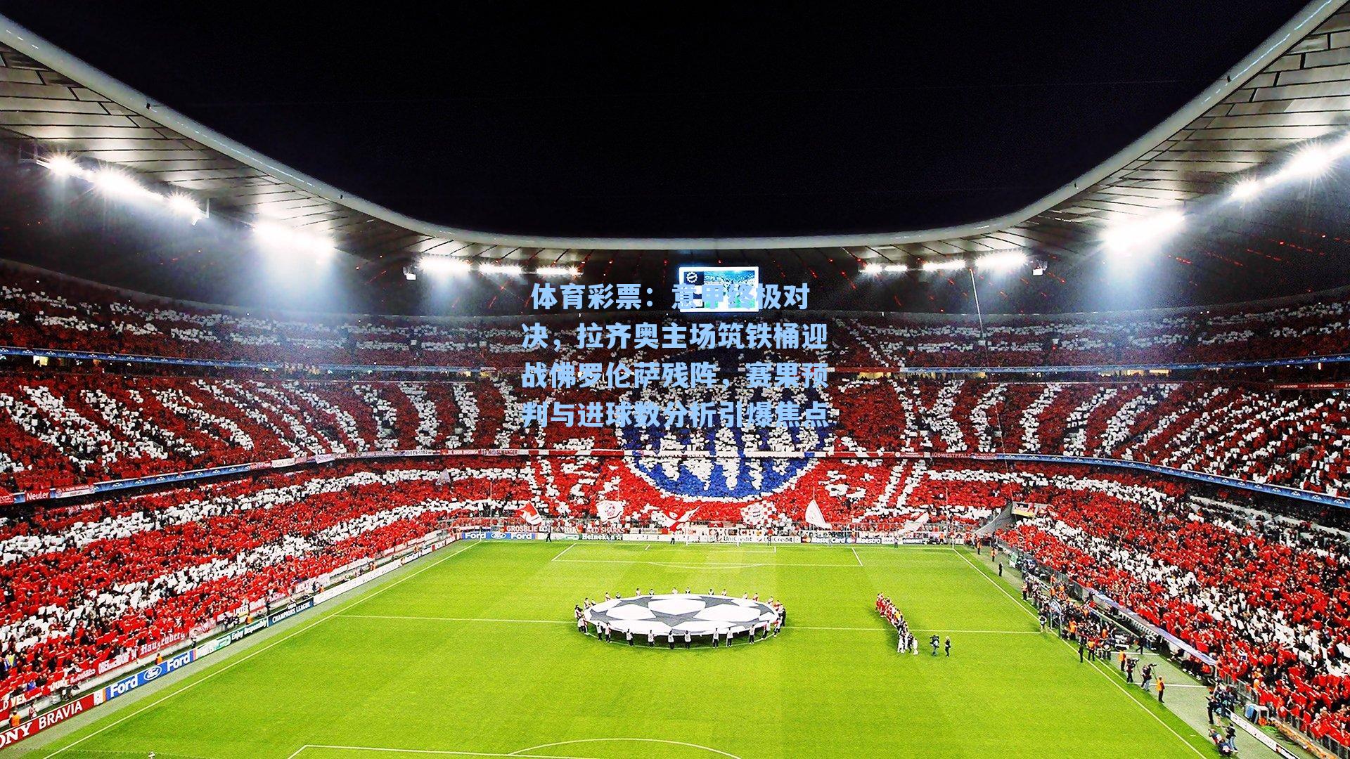 意甲终极对决,拉齐奥主场筑铁桶迎战佛罗伦萨残阵,赛果预判与进球数分析引爆焦点