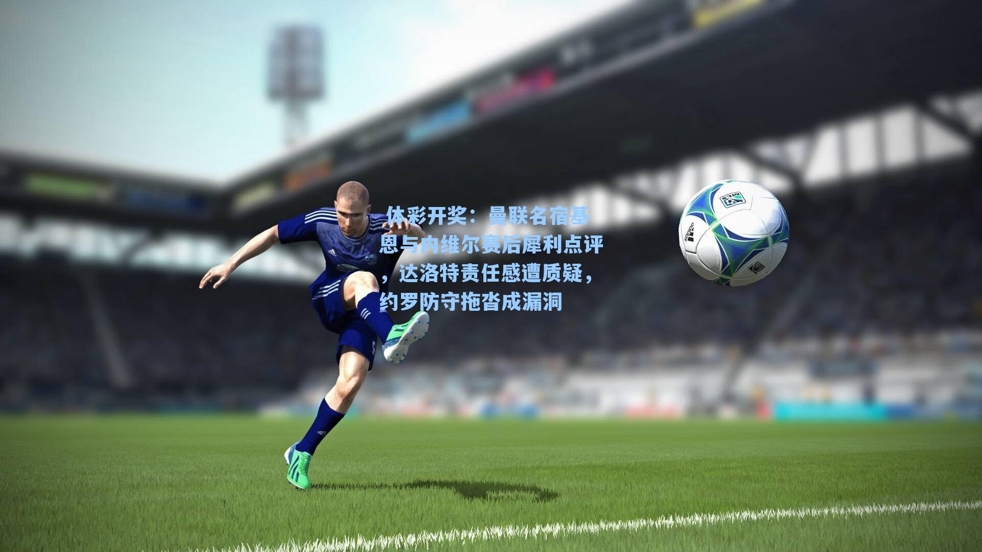 曼联名宿基恩与内维尔赛后犀利点评，达洛特责任感遭质疑，约罗防守拖沓成漏洞