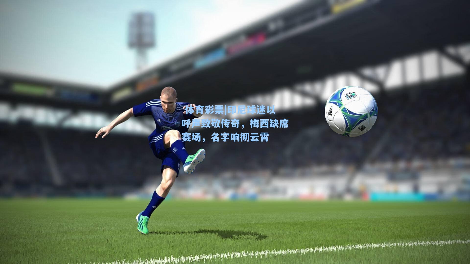 印尼球迷以呼声致敬传奇，梅西缺席赛场，名字响彻云霄