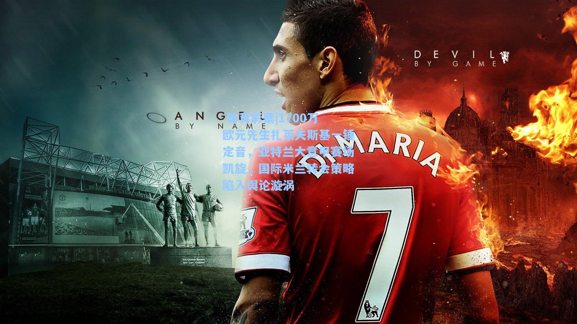 1700万欧元先生扎莱夫斯基一锤定音,亚特兰大意甲赛场凯旋,国际米兰转会策略陷入舆论漩涡