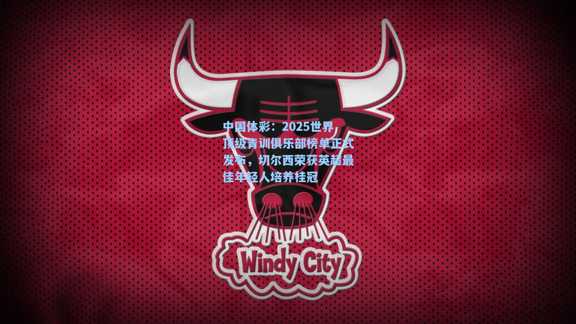 2025世界顶级青训俱乐部榜单正式发布，切尔西荣获英超最佳年轻人培养桂冠