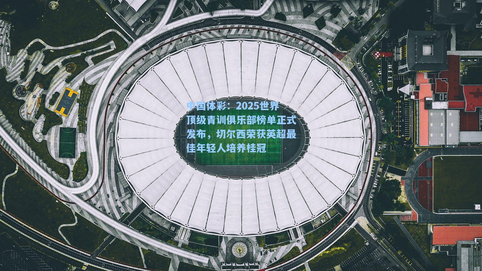 2025世界顶级青训俱乐部榜单正式发布，切尔西荣获英超最佳年轻人培养桂冠