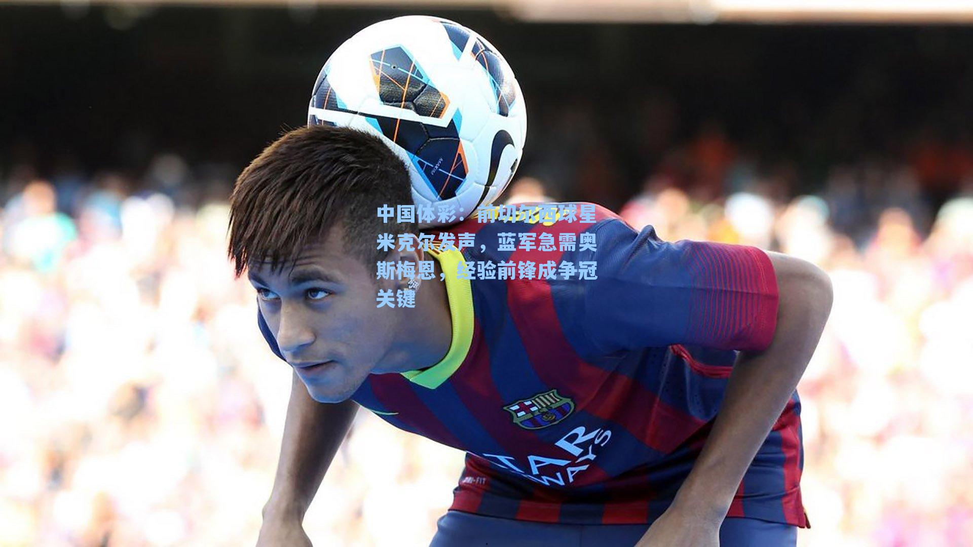 前切尔西球星米克尔发声,蓝军急需奥斯梅恩,经验前锋成争冠关键