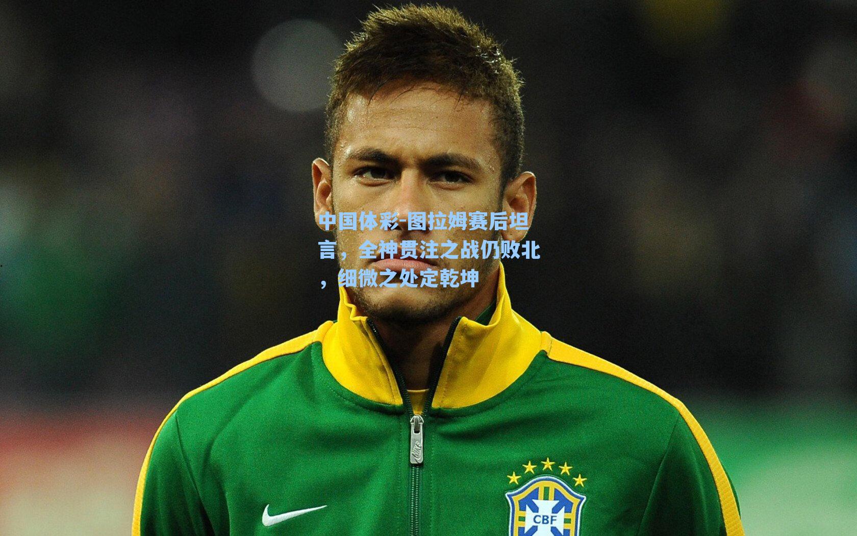 图拉姆赛后坦言,全神贯注之战仍败北,细微之处定乾坤