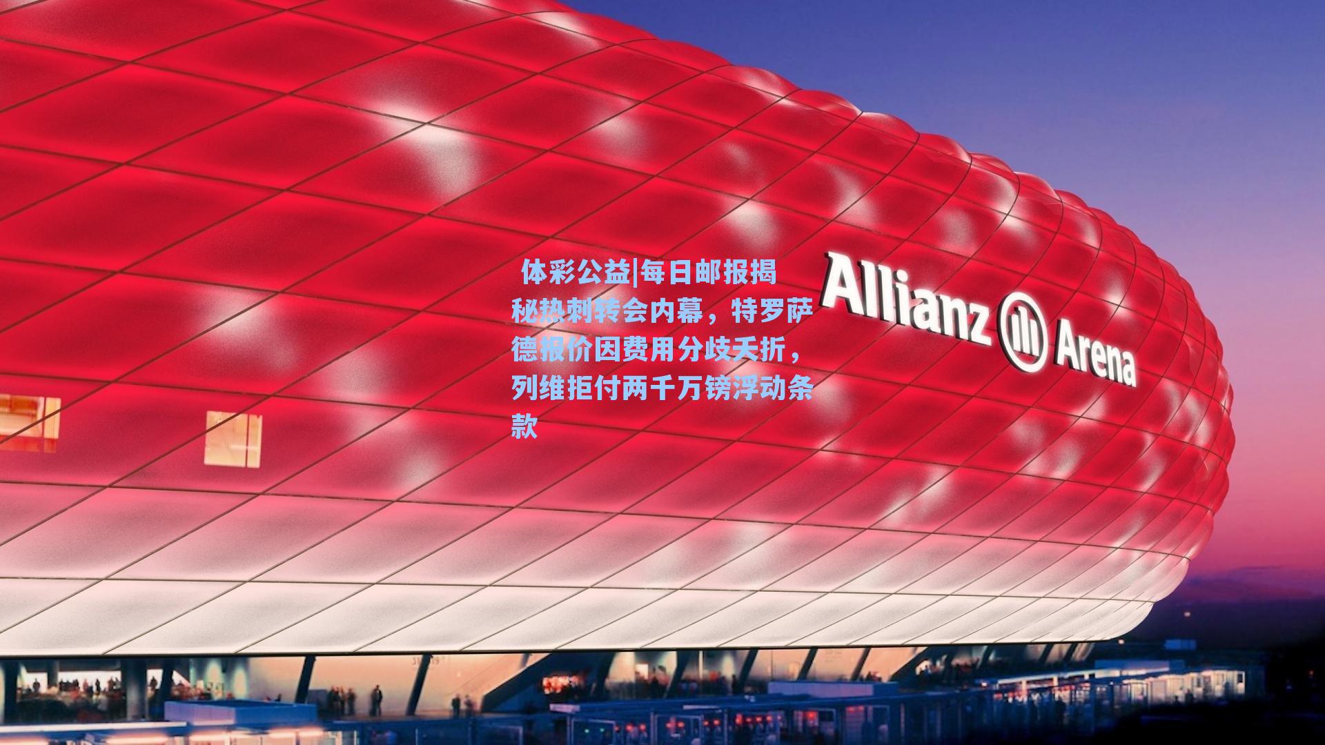 每日邮报揭秘热刺转会内幕,特罗萨德报价因费用分歧夭折,列维拒付两千万镑浮动条款