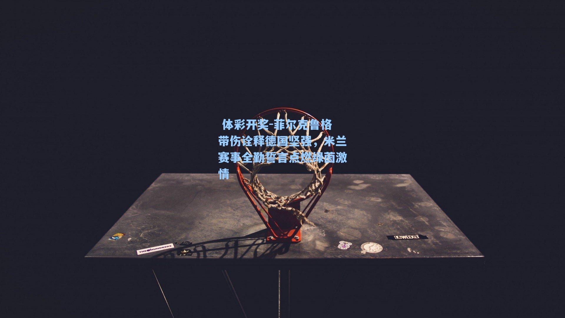 菲尔克鲁格带伤诠释德国坚强，米兰赛事全勤誓言点燃绿茵激情