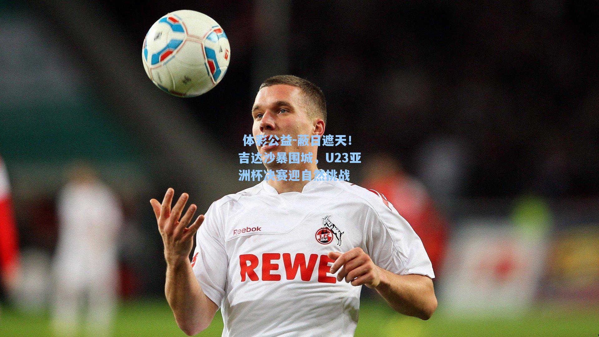 蔽日遮天！吉达沙暴围城，U23亚洲杯决赛迎自然挑战