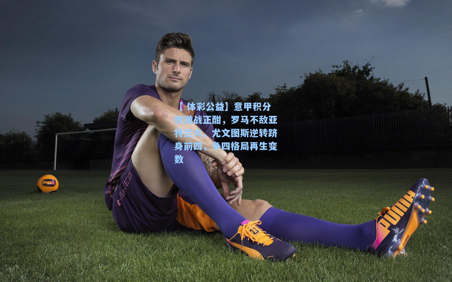 意甲积分榜激战正酣，罗马不敌亚特兰大，尤文图斯逆转跻身前四，争四格局再生变数