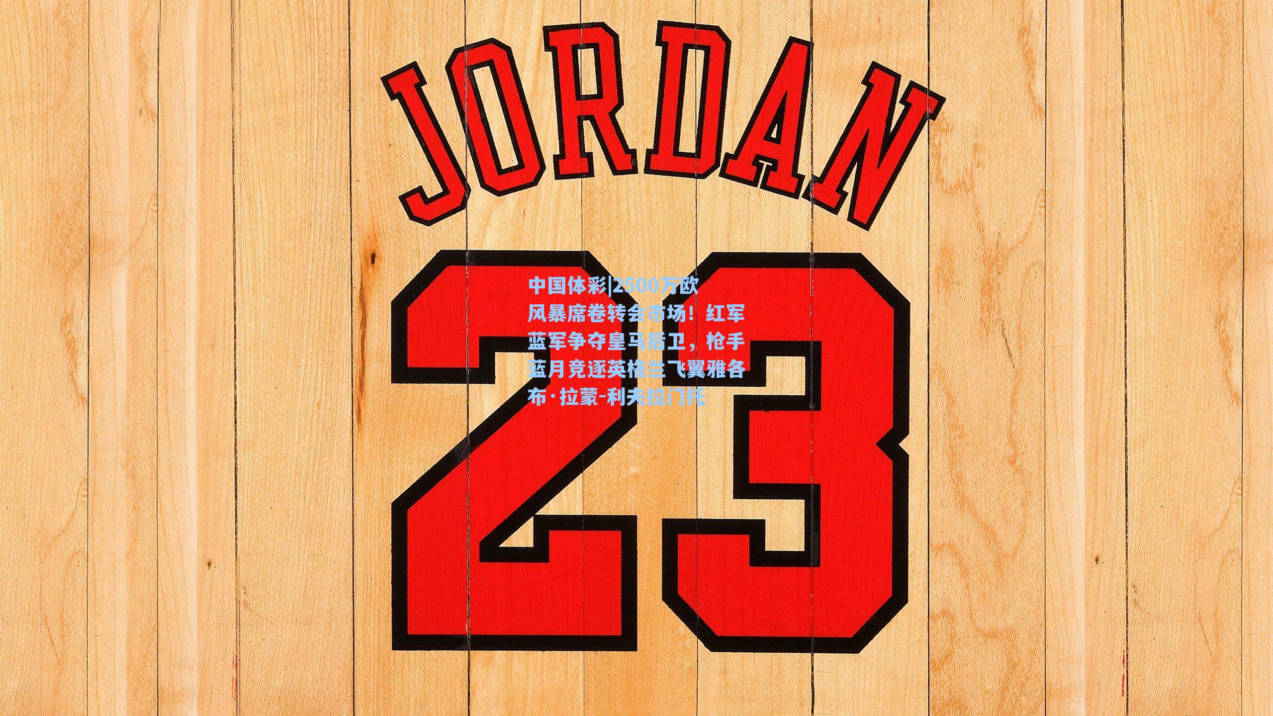 2500万欧风暴席卷转会市场!红军蓝军争夺皇马后卫,枪手蓝月竞逐英格兰飞翼雅各布·拉蒙-利夫拉门托