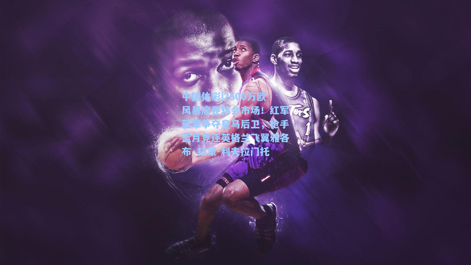 2500万欧风暴席卷转会市场!红军蓝军争夺皇马后卫,枪手蓝月竞逐英格兰飞翼雅各布·拉蒙-利夫拉门托