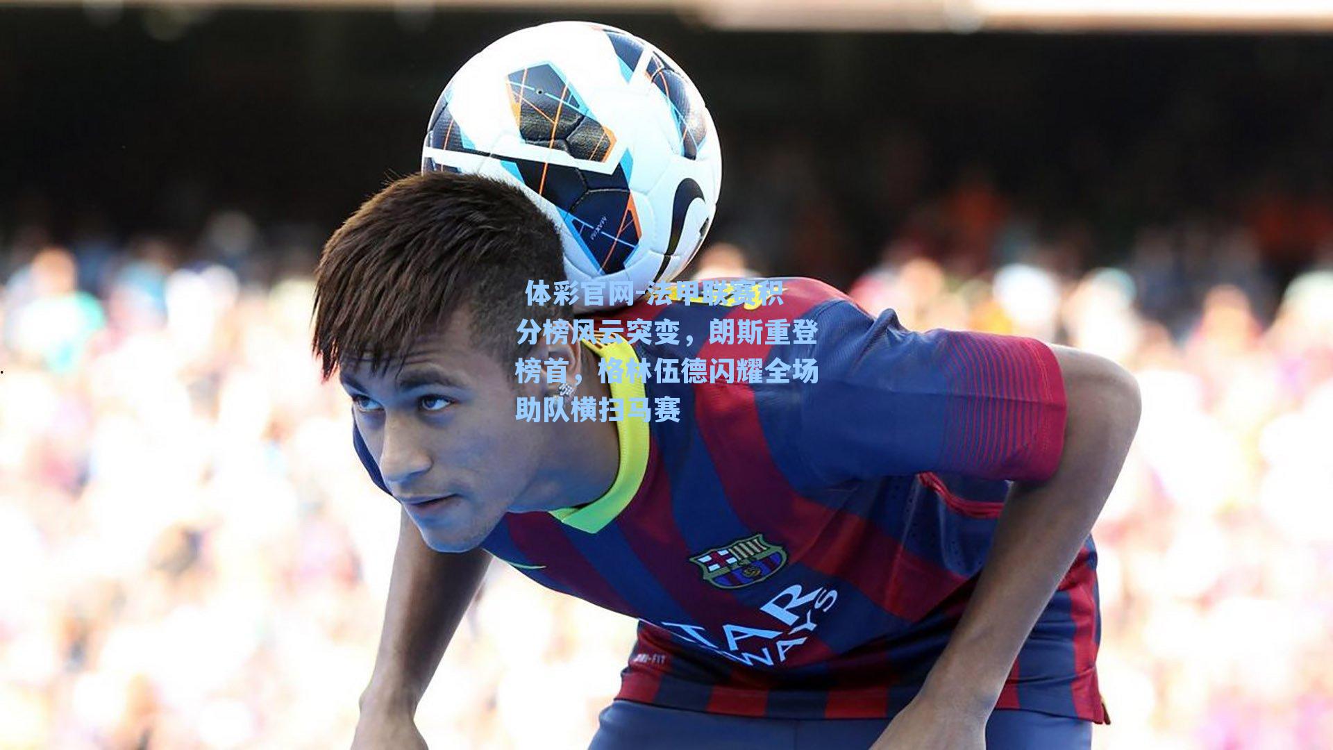 法甲联赛积分榜风云突变,朗斯重登榜首,格林伍德闪耀全场助队横扫马赛