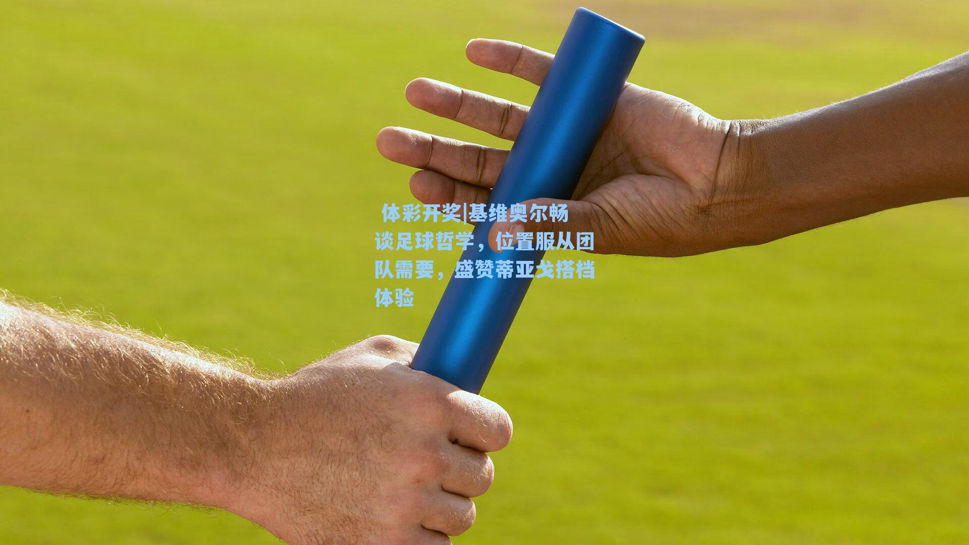 基维奥尔畅谈足球哲学，位置服从团队需要，盛赞蒂亚戈搭档体验